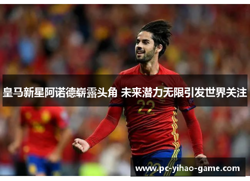 皇马新星阿诺德崭露头角 未来潜力无限引发世界关注 皇马新星阿诺德崭露头角 未来潜力无限引发世界关注