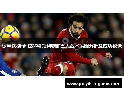 穆罕默德·萨拉赫引领利物浦五大战术策略分析及成功秘诀