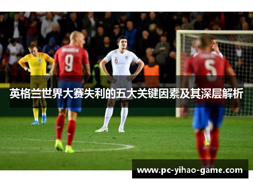 英格兰世界大赛失利的五大关键因素及其深层解析