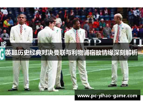英超历史经典对决曼联与利物浦宿敌情缘深刻解析 英超历史经典对决曼联与利物浦宿敌情缘深刻解析