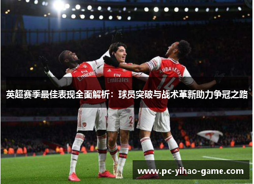 英超赛季最佳表现全面解析:球员突破与战术革新助力争冠之路 英超赛季最佳表现全面解析:球员突破与战术革新助力争冠之路