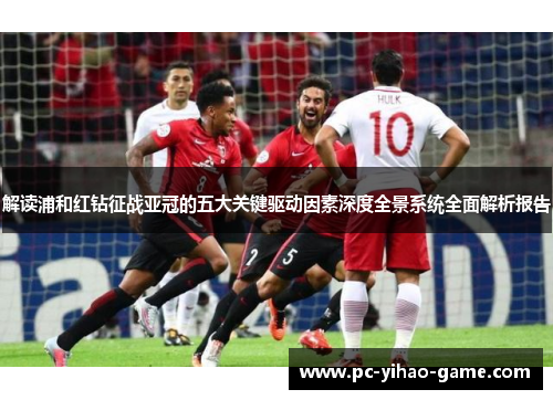 解读浦和红钻征战亚冠的五大关键驱动因素深度全景系统全面解析报告