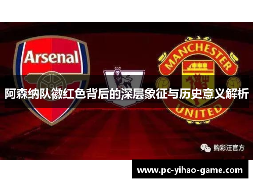 阿森纳队徽红色背后的深层象征与历史意义解析 阿森纳队徽红色背后的深层象征与历史意义解析