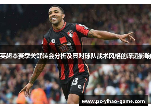 英超本赛季关键转会分析及其对球队战术风格的深远影响