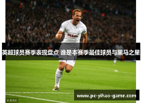 英超球员赛季表现盘点 谁是本赛季最佳球员与黑马之星 英超球员赛季表现盘点 谁是本赛季最佳球员与黑马之星