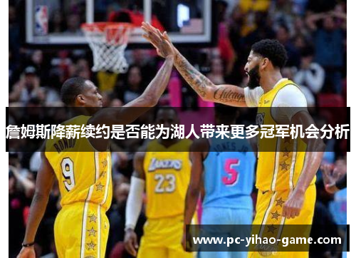 詹姆斯降薪续约是否能为湖人带来更多冠军机会分析